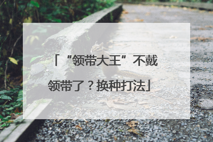“领带大王”不戴领带了？换种打法