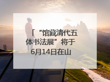 “馆藏清代五体书法展”将于6月14日在山东博物馆开展