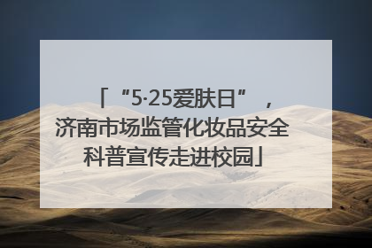 “5·25爱肤日”，济南市场监管化妆品安全科普宣传走进校园
