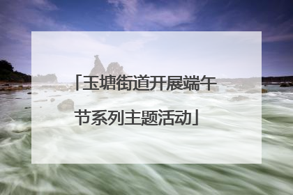 玉塘街道开展端午节系列主题活动