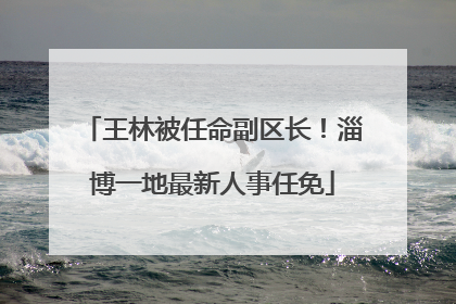 王林被任命副区长！淄博一地最新人事任免