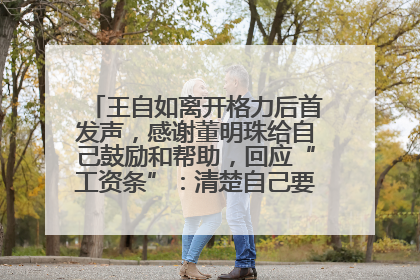 王自如离开格力后首发声，感谢董明珠给自己鼓励和帮助，回应“工资条”：清楚自己要什么，工资条不重要