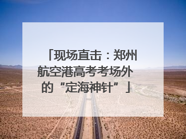 现场直击：郑州航空港高考考场外的“定海神针”