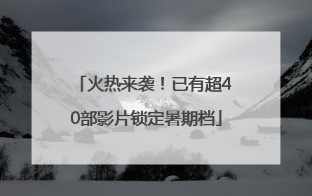 火热来袭！已有超40部影片锁定暑期档