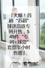 火爆！首趟“苏超”球迷高铁专列开售，549件“专列+球票”套票半小时售罄