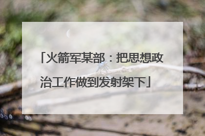 火箭军某部：把思想政治工作做到发射架下