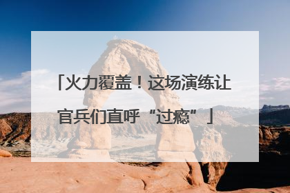 火力覆盖！这场演练让官兵们直呼“过瘾”