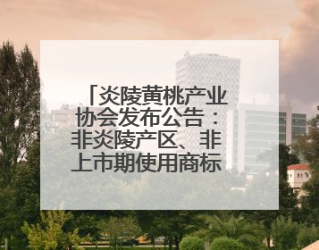 炎陵黄桃产业协会发布公告：非炎陵产区、非上市期使用商标包装均属侵权
