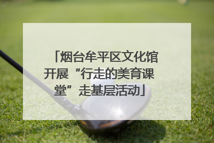 烟台牟平区文化馆开展“行走的美育课堂”走基层活动