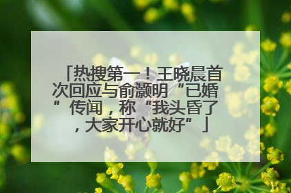 热搜第一！王晓晨首次回应与俞灏明“已婚”传闻，称“我头昏了，大家开心就好”