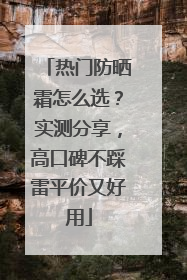 热门防晒霜怎么选？实测分享，高口碑不踩雷平价又好用