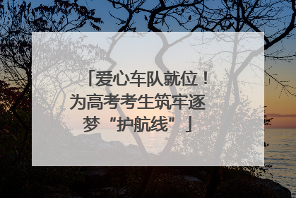 爱心车队就位！为高考考生筑牢逐梦“护航线”