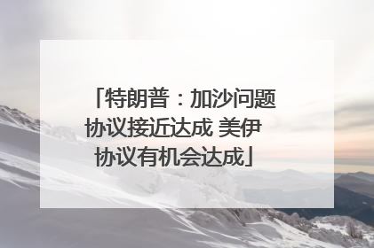 特朗普：加沙问题协议接近达成 美伊协议有机会达成