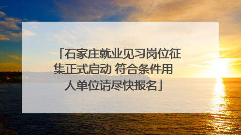石家庄就业见习岗位征集正式启动 符合条件用人单位请尽快报名