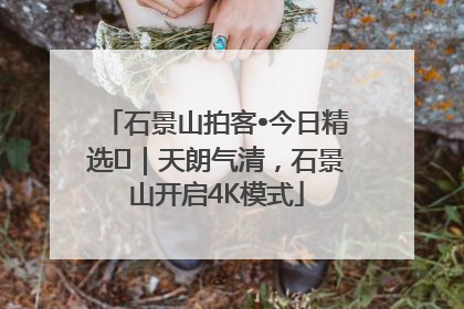 石景山拍客•今日精选⑯｜天朗气清，石景山开启4K模式
