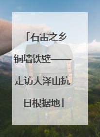 石雷之乡 铜墙铁壁——走访大泽山抗日根据地