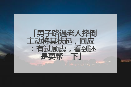 男子路遇老人摔倒主动将其扶起，回应：有过顾虑，看到还是要帮一下