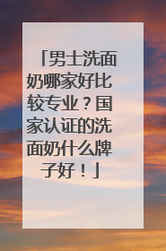 男士洗面奶哪家好比较专业？国家认证的洗面奶什么牌子好！