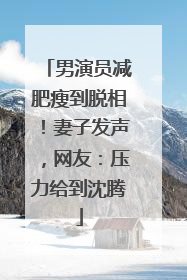 男演员减肥瘦到脱相！妻子发声，网友：压力给到沈腾