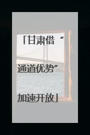 甘肃借“通道优势”加速开放