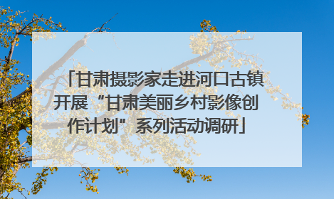 甘肃摄影家走进河口古镇开展“甘肃美丽乡村影像创作计划”系列活动调研