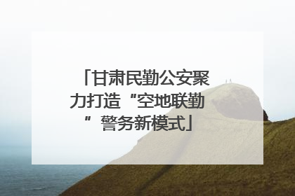 甘肃民勤公安聚力打造“空地联勤”警务新模式