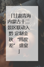 甘肃青海内蒙古十二景区联动入黔 定制金秋 “纬度差” 盛宴