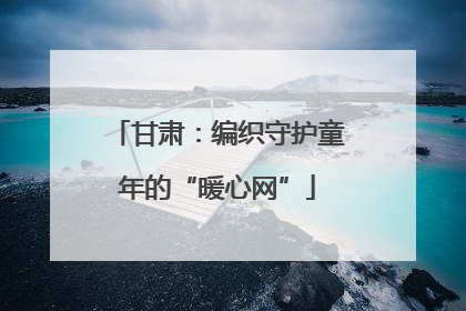 甘肃：编织守护童年的“暖心网”