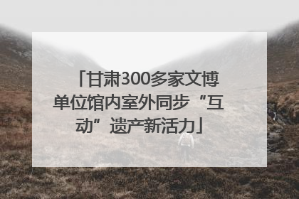 甘肃300多家文博单位馆内室外同步“互动”遗产新活力