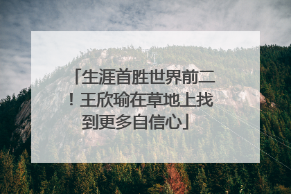 生涯首胜世界前二！王欣瑜在草地上找到更多自信心