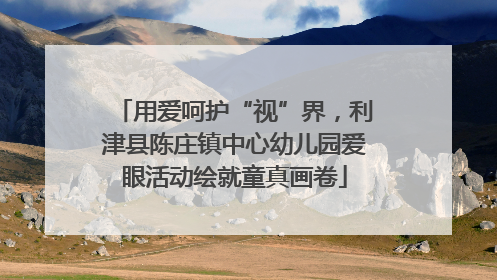 用爱呵护“视”界，利津县陈庄镇中心幼儿园爱眼活动绘就童真画卷