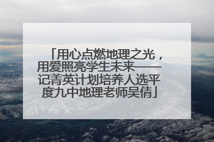 用心点燃地理之光，用爱照亮学生未来——记菁英计划培养人选平度九中地理老师吴倩