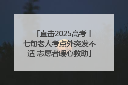 直击2025高考丨七旬老人考点外突发不适 志愿者暖心救助