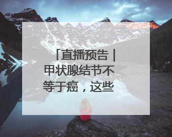 直播预告｜甲状腺结节不等于癌，这些坑千万别踩