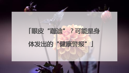 眼皮“蹦迪”？可能是身体发出的“健康警报”