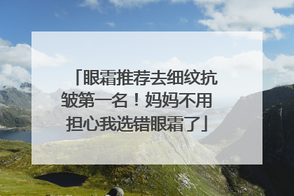眼霜推荐去细纹抗皱第一名！妈妈不用担心我选错眼霜了
