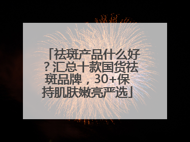 祛斑产品什么好？汇总十款国货祛斑品牌，30+保持肌肤嫩亮严选