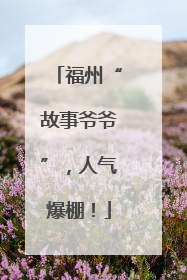 福州“故事爷爷”，人气爆棚！