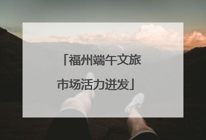 福州端午文旅市场活力迸发