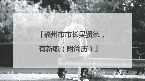 福州市市长吴贤德，有新职（附简历）