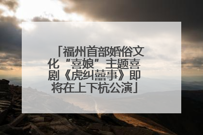 福州首部婚俗文化“喜娘”主题喜剧《虎纠囍事》即将在上下杭公演