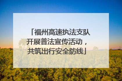 福州高速执法支队开展普法宣传活动，共筑出行安全防线