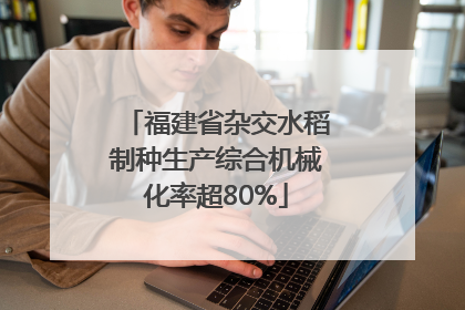 福建省杂交水稻制种生产综合机械化率超80%