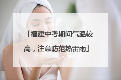 福建中考期间气温较高，注意防范热雷雨