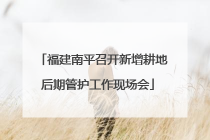 福建南平召开新增耕地后期管护工作现场会