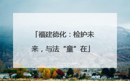 福建德化：检护未来，与法“童”在
