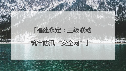 福建永定：三级联动筑牢防汛“安全网”