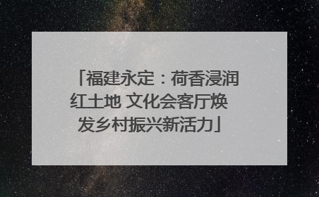 福建永定：荷香浸润红土地 文化会客厅焕发乡村振兴新活力