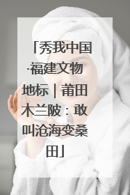 秀我中国·福建文物地标｜莆田木兰陂：敢叫沧海变桑田