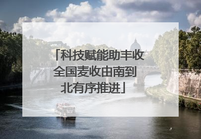 科技赋能助丰收 全国麦收由南到北有序推进